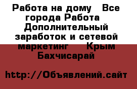 Работа на дому - Все города Работа » Дополнительный заработок и сетевой маркетинг   . Крым,Бахчисарай